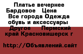 Платье вечернее. Бардовое › Цена ­ 500 - Все города Одежда, обувь и аксессуары » Другое   . Пермский край,Красновишерск г.